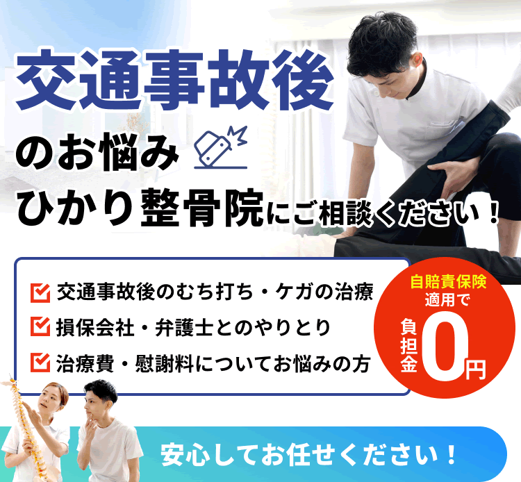 交通事故後のお悩みひかり整骨院にご相談ください！交通事故後のむち打ち・ケガの治療 損保会社・弁護士とのやりとり 治療費・慰謝料についてお悩みの方 自賠責保険適用で 負担金 0円 安心してお任せください！